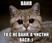 Ваня то є не Ваня, а чистий Вася ;)