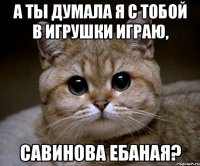 А ты думала я с тобой в игрушки играю, Савинова Ебаная?