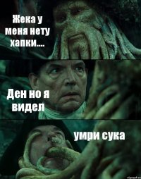 Жека у меня нету хапки.... Ден но я видел умри сука