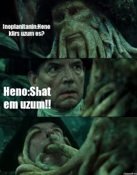 Inoplanitanin:Heno klirs uzum es? Heno:Shat em uzum!! 