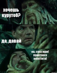 хочешь курутоб? да, давай на, сука жри! приятного аппетита!