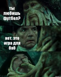 ты любишь футбол? нет, это игра для баб 