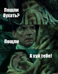 Пошли бухать? Пощли А хуй тебе!