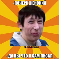 -Почерк женский -Да вы что я сам писал