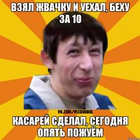 Взял жвачку и уехал, беху за 10 касарей сделал, сегодня опять пожуём