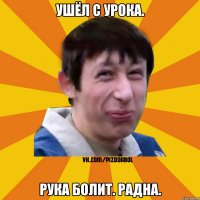 Ушёл с урока. Рука болит. Радна.