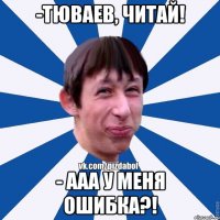 -Тюваев, читай! - ааа у меня оШибка?!