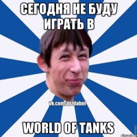 сегодня не буду играть в WORLD OF TANKS