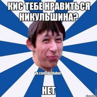 кис тебе нравиться Никульшина? нет