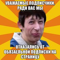 Уважаемые подписчики, ради вас мы отказались от обязаельной подписки на страницу