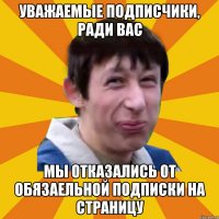 Уважаемые подписчики, ради вас мы отказались от обязаельной подписки на страницу