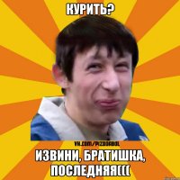 Курить? Извини, братишка, последняя(((