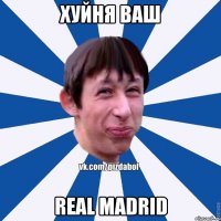 хуйня Ваш real madrid