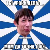 ты уроки делал... мам да точна.100%