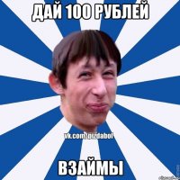 ДАЙ 100 РУБЛЕЙ ВЗАЙМЫ