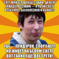 Свет мой зеркальце, скажи, да всю правду расскажи — я ль на свете всех тупее, бесполезней и пьянее? Ты — придурок. Спору нет! Но живёт на белом свете вот таких ещё две трети!