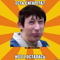 есть сигарета? неее 1 осталась