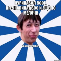 куринабол 500г, кгечкапинат 600 и ещё по мелочи 