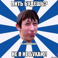 Пить будешь? Не я не бухаю!