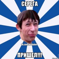 Серега ПРИШЕЛ!!!