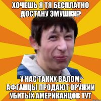 хочешь я тя бесплатно достану эмушки? У нас таких валом, Афганцы продают оружии убитых Американцов тут