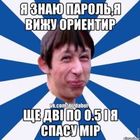 я знаю пароль,я вижу ориентир ще дві по 0.5 і я спасу мір