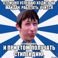 Отлично успеваю ходить на майдан. работать. учится и при етом получать стипендию.