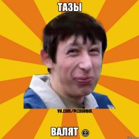 тазы валят ☺