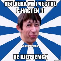 Нет Лена мы честно с Настей !!! не шепчемся