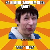 На неделе закроем весь долг! "АПП" "Веса"