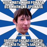 Коли мать маня рожала, вся милиция дрожала прокурор сказал сердито: -"родила ты мать бандита".