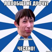 я вообще не дрочу) Честно!