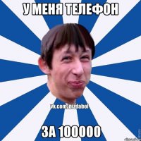 У МЕНЯ ТЕЛЕФОН ЗА 100000