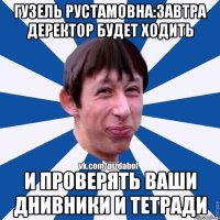 гузель рустамовна:завтра деректор будет ходить и проверять ваши днивники и тетради