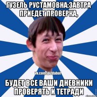 Гузель Рустамовна:завтра приедет проверка, будет все ваши дневники проверять и тетради