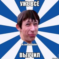 уже всё выучил