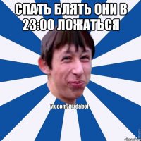 Спать блять они в 23:00 ложаться 