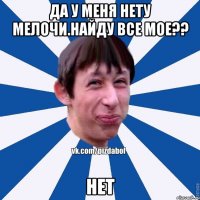 Да у меня нету мелочи.Найду все мое?? нет