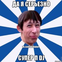 да я серьезно супер П DJ