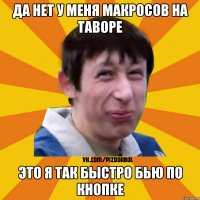 да нет у меня макросов на таворе это я так быстро бью по кнопке