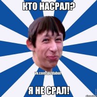 КТО НАСРАЛ? Я НЕ СРАЛ!