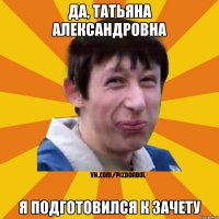 Да, Татьяна Александровна Я подготовился к зачету