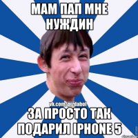 Мам Пап мне Нуждин За просто так Подарил iphone 5