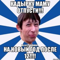 Кадырку маму отпусти!!! На новый год после 12!!!!