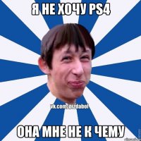 я не хочу PS4 она мне не к чему