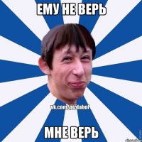 ему не верь мне верь