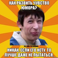 Как развить чувство юмора? Никак. Если его нету, то лучше даже не пытаться.