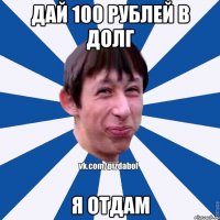 Дай 100 рублей в долг Я отдам