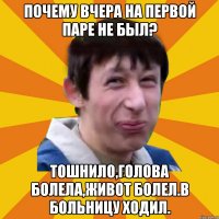 почему вчера на первой паре не был? Тошнило,голова болела,живот болел.В больницу ходил.