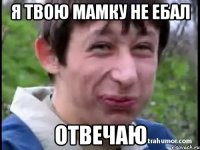 Я твою мамку не ебал Отвечаю